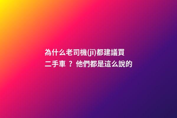 為什么老司機(jī)都建議買二手車？他們都是這么說的